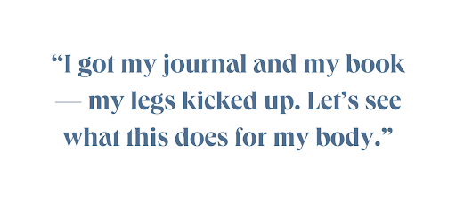I got my journal and my book—my legs kicked up. Let's see what this does for my body.